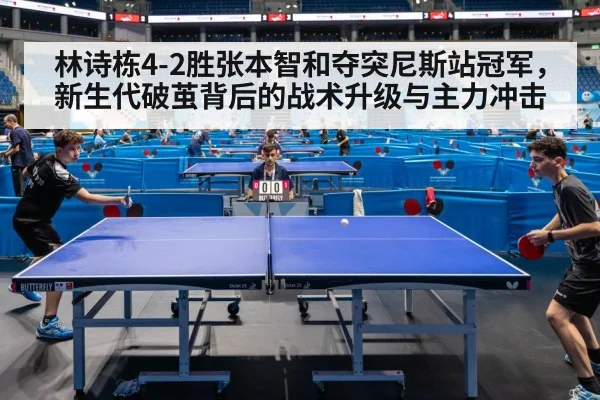 林诗栋4-2胜张本智和夺突尼斯站冠军,新生代破茧背后的战术升级与主力冲击