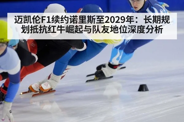 迈凯伦F1续约诺里斯至2029年:长期规划抵抗红牛崛起与队友地位深度分析