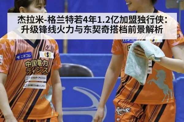 杰拉米-格兰特若4年1.2亿加盟独行侠:升级锋线火力与东契奇搭档前景解析