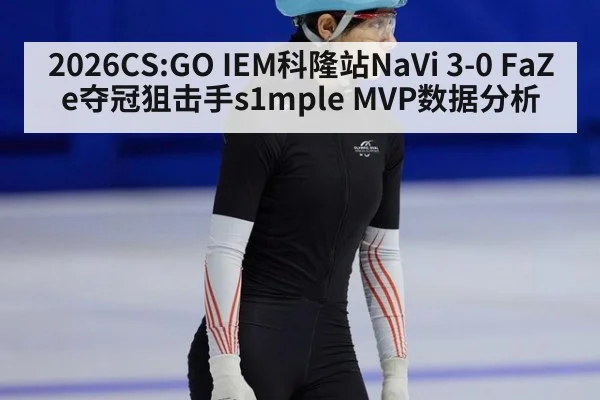 2026CS:GO IEM科隆站NaVi 3-0 FaZe夺冠狙击手s1mple MVP数据分析