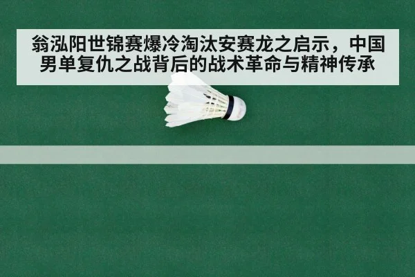 翁泓阳世锦赛爆冷淘汰安赛龙之启示，中国男单复仇之战背后的战术革命与精神传承