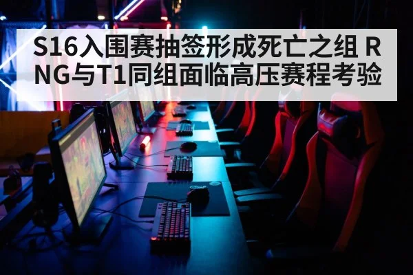 S16入围赛抽签形成死亡之组 RNG与T1同组面临高压赛程考验